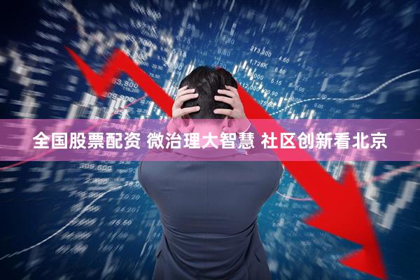全国股票配资 微治理大智慧 社区创新看北京