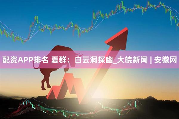 配资APP排名 夏群：白云洞探幽_大皖新闻 | 安徽网