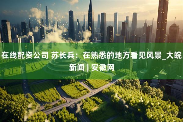 在线配资公司 苏长兵：在熟悉的地方看见风景_大皖新闻 | 安徽网
