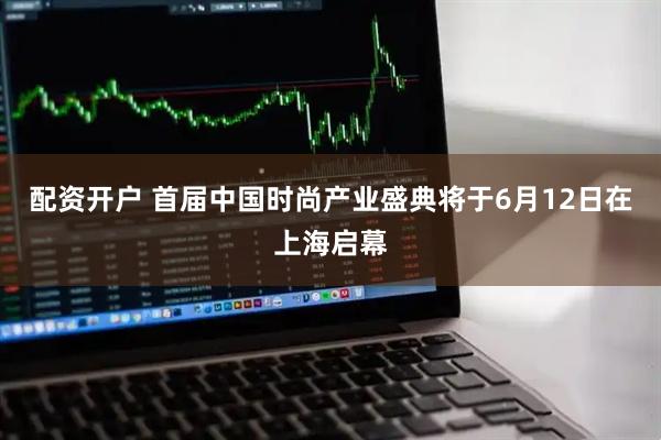 配资开户 首届中国时尚产业盛典将于6月12日在上海启幕