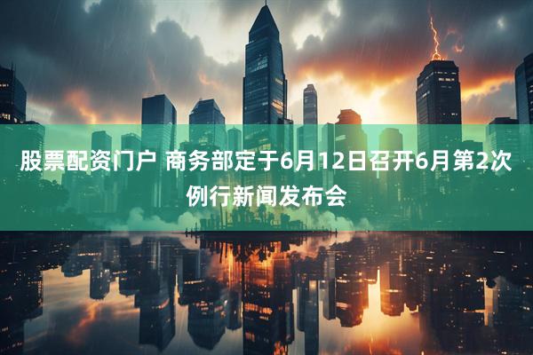 股票配资门户 商务部定于6月12日召开6月第2次例行新闻发布会