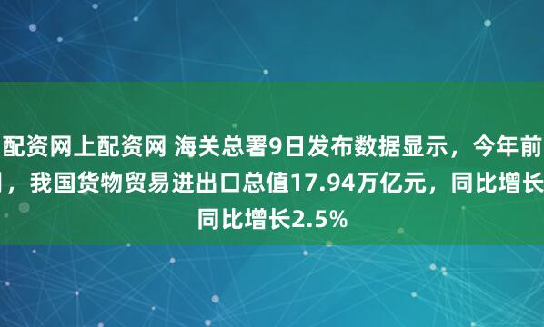配资网上配资网 海关总署9日发布数据显示，今年前5个月，我国货物贸易进出口总值17.94万亿元，同比增长2.5%