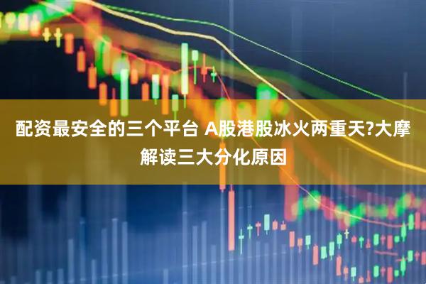 配资最安全的三个平台 A股港股冰火两重天?大摩解读三大分化原因