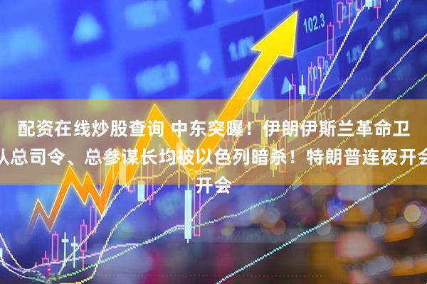 配资在线炒股查询 中东突曝！伊朗伊斯兰革命卫队总司令、总参谋长均被以色列暗杀！特朗普连夜开会
