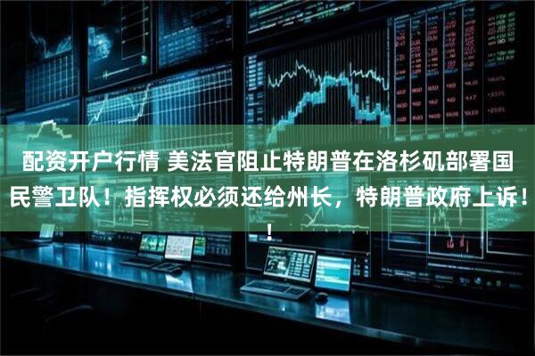 配资开户行情 美法官阻止特朗普在洛杉矶部署国民警卫队！指挥权必须还给州长，特朗普政府上诉！