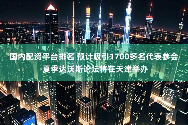 国内配资平台排名 预计吸引1700多名代表参会 夏季达沃斯论坛将在天津举办