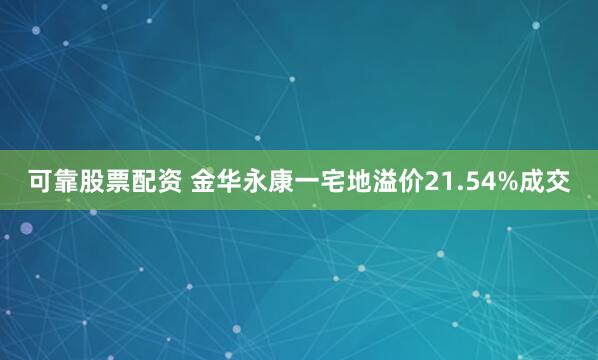 可靠股票配资 金华永康一宅地溢价21.54%成交