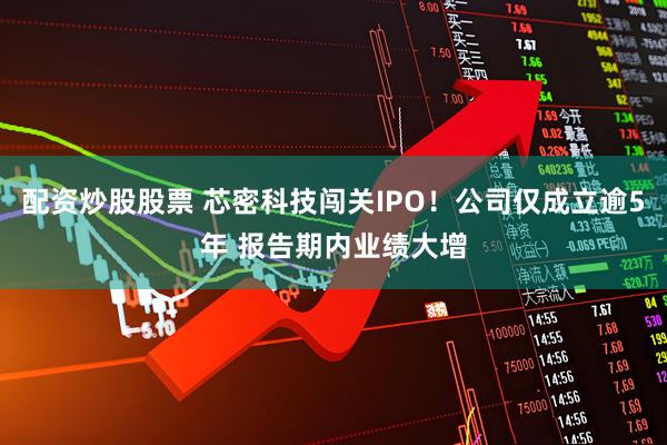 配资炒股股票 芯密科技闯关IPO！公司仅成立逾5年 报告期内业绩大增