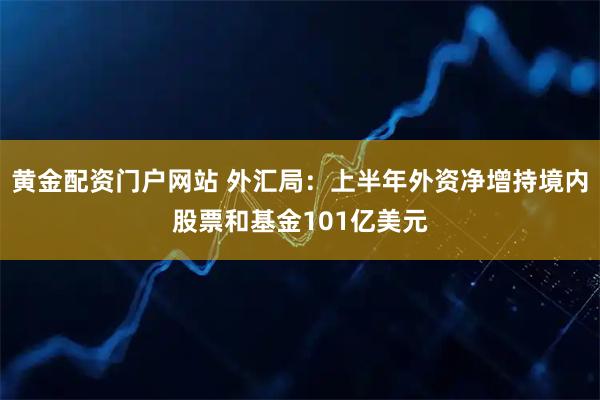 黄金配资门户网站 外汇局：上半年外资净增持境内股票和基金101亿美元