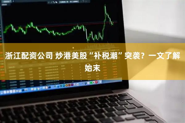 浙江配资公司 炒港美股“补税潮”突袭？一文了解始末