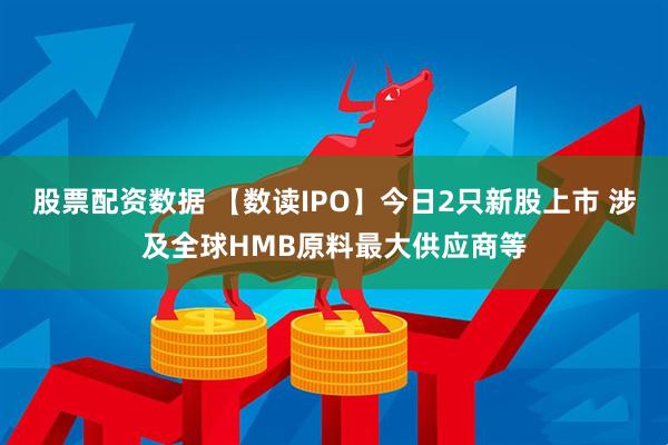 股票配资数据 【数读IPO】今日2只新股上市 涉及全球HMB原料最大供应商等