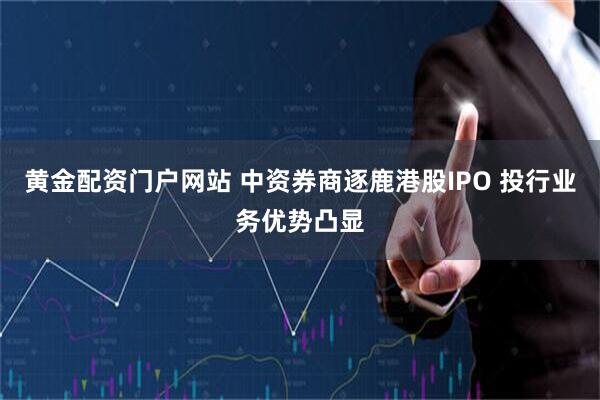 黄金配资门户网站 中资券商逐鹿港股IPO 投行业务优势凸显