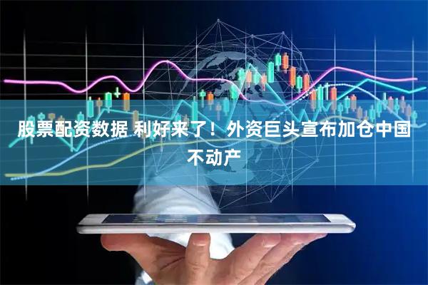 股票配资数据 利好来了！外资巨头宣布加仓中国不动产