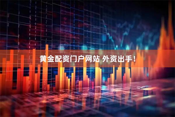 黄金配资门户网站 外资出手！
