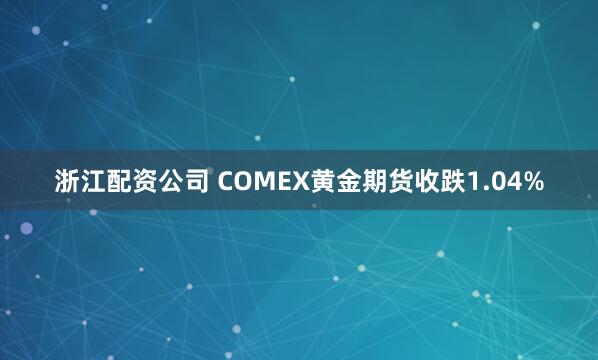 浙江配资公司 COMEX黄金期货收跌1.04%