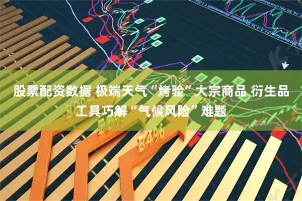 股票配资数据 极端天气“烤验”大宗商品 衍生品工具巧解“气候风险”难题