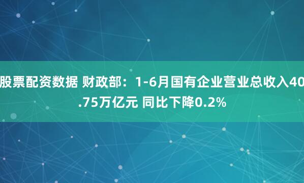 股票配资数据 财政部：1-6月国有企业营业总收入40.75万亿元 同比下降0.2%