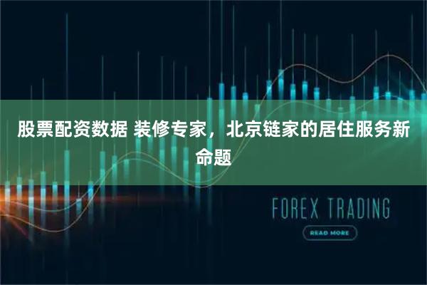 股票配资数据 装修专家，北京链家的居住服务新命题