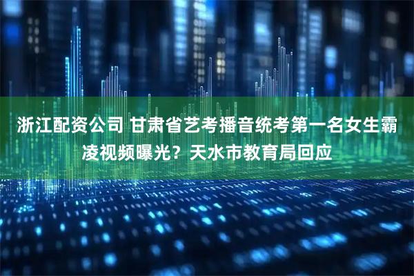 浙江配资公司 甘肃省艺考播音统考第一名女生霸凌视频曝光？天水市教育局回应
