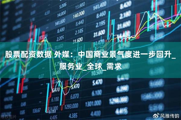 股票配资数据 外媒：中国商业景气度进一步回升_服务业_全球_需求