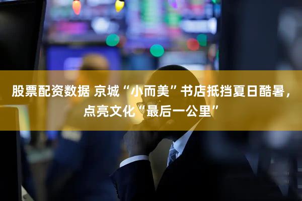 股票配资数据 京城“小而美”书店抵挡夏日酷暑，点亮文化“最后一公里”