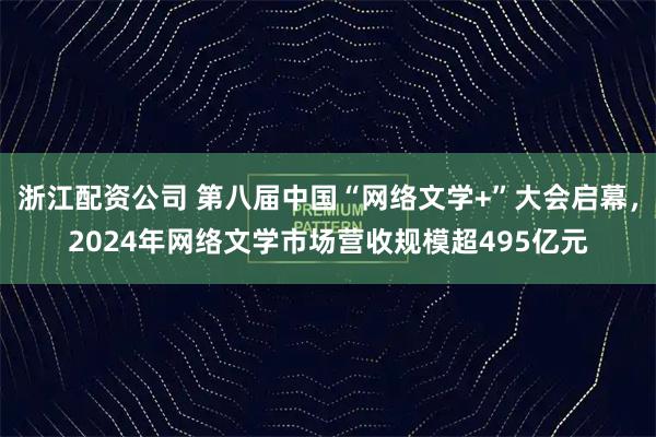 浙江配资公司 第八届中国“网络文学+”大会启幕，2024年网络文学市场营收规模超495亿元