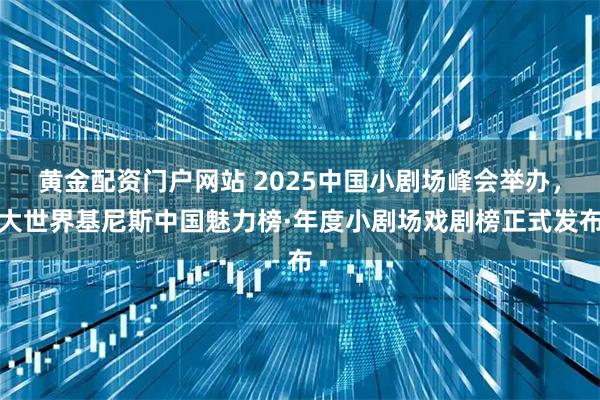 黄金配资门户网站 2025中国小剧场峰会举办，大世界基尼斯中国魅力榜·年度小剧场戏剧榜正式发布