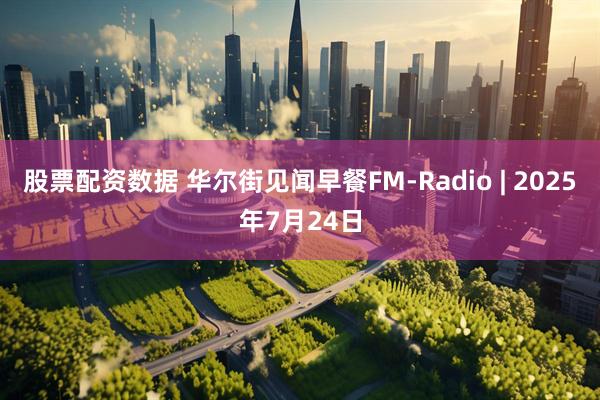 股票配资数据 华尔街见闻早餐FM-Radio | 2025年7月24日
