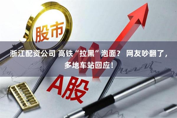 浙江配资公司 高铁“拉黑”泡面？ 网友吵翻了，多地车站回应！