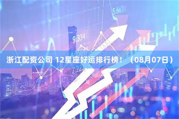 浙江配资公司 12星座好运排行榜！（08月07日）