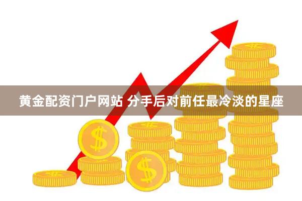 黄金配资门户网站 分手后对前任最冷淡的星座