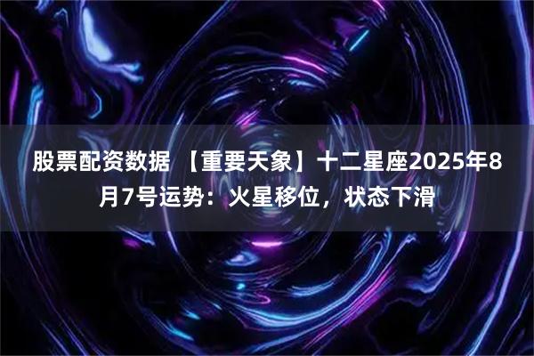 股票配资数据 【重要天象】十二星座2025年8月7号运势：火星移位，状态下滑