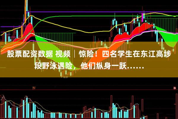 股票配资数据 视频│惊险！四名学生在东江高埗段野泳遇险，他们纵身一跃……