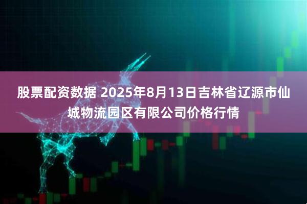 股票配资数据 2025年8月13日吉林省辽源市仙城物流园区有限公司价格行情