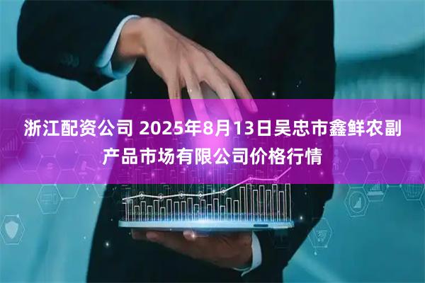 浙江配资公司 2025年8月13日吴忠市鑫鲜农副产品市场有限公司价格行情