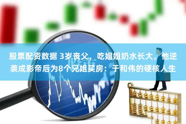 股票配资数据 3岁丧父，吃姐姐奶水长大，他逆袭成影帝后为8个兄姐买房：于和伟的硬核人生