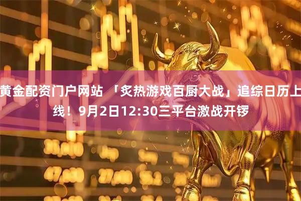 黄金配资门户网站 「炙热游戏百厨大战」追综日历上线！9月2日12:30三平台激战开锣