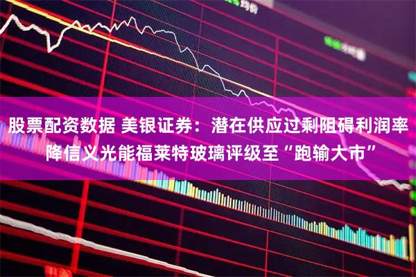 股票配资数据 美银证券：潜在供应过剩阻碍利润率 降信义光能福莱特玻璃评级至“跑输大市”