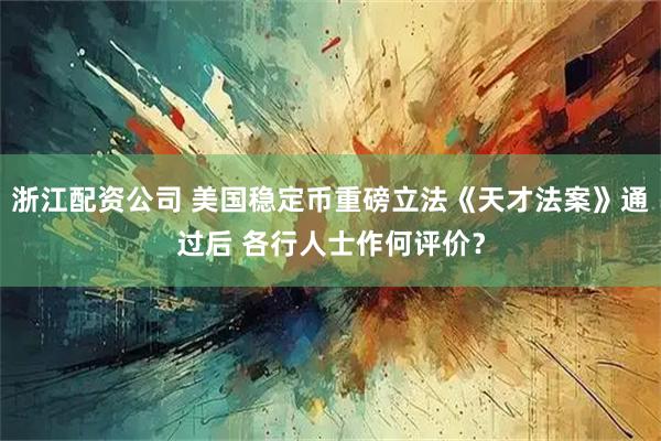 浙江配资公司 美国稳定币重磅立法《天才法案》通过后 各行人士作何评价？