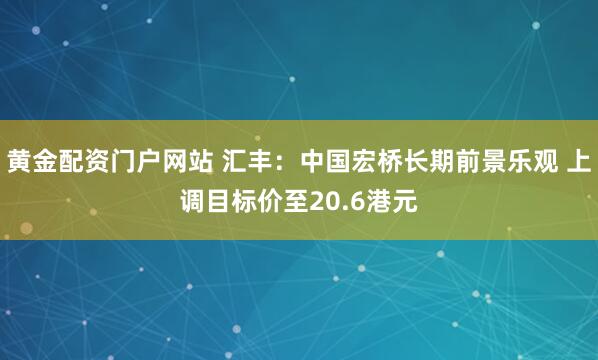 黄金配资门户网站 汇丰：中国宏桥长期前景乐观 上调目标价至20.6港元