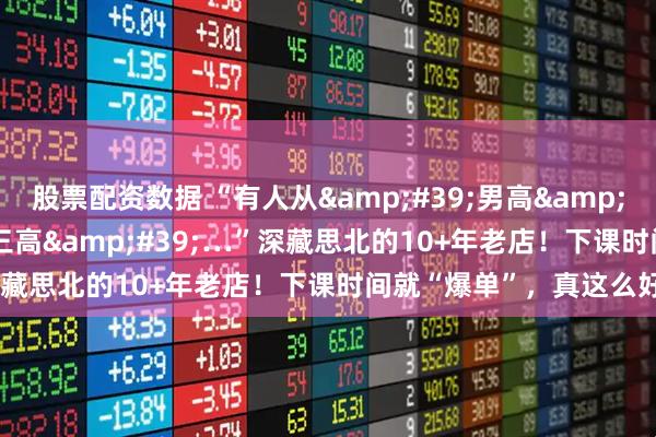 股票配资数据 “有人从&#39;男高&#39;吃到&#39;三高&#39;…”深藏思北的10+年老店！下课时间就“爆单”，真这么好吃？