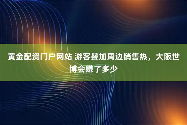 黄金配资门户网站 游客叠加周边销售热，大阪世博会赚了多少