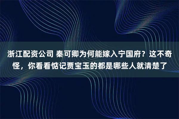 浙江配资公司 秦可卿为何能嫁入宁国府？这不奇怪，你看看惦记贾宝玉的都是哪些人就清楚了