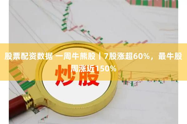股票配资数据 一周牛熊股丨7股涨超60%,最牛股周涨近150%