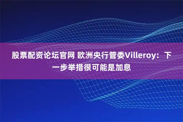 股票配资论坛官网 欧洲央行管委Villeroy：下一步举措很可能是加息