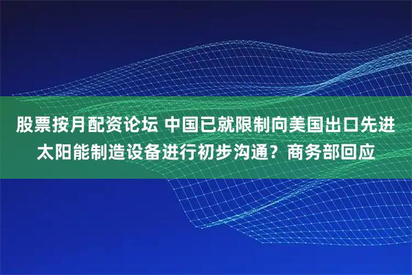 股票按月配资论坛 中国已就限制向美国出口先进太阳能制造设备进行初步沟通？商务部回应