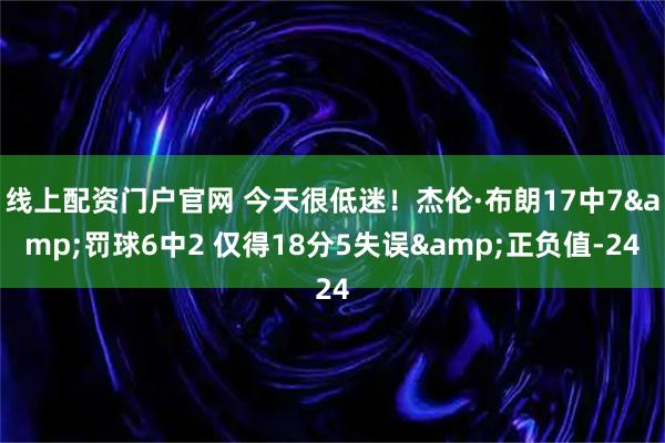 线上配资门户官网 今天很低迷！杰伦·布朗17中7&罚球6中2 仅得18分5失误&正负值-24