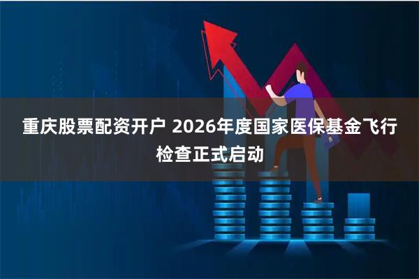 重庆股票配资开户 2026年度国家医保基金飞行检查正式启动