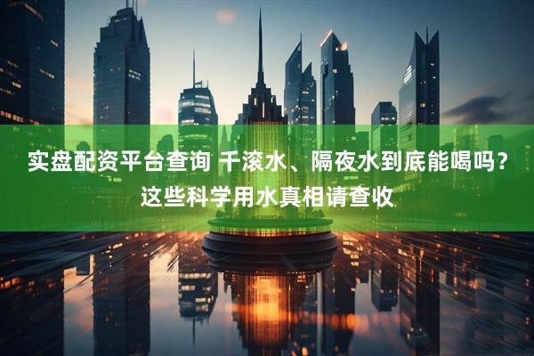 实盘配资平台查询 千滚水、隔夜水到底能喝吗？这些科学用水真相请查收