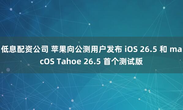 低息配资公司 苹果向公测用户发布 iOS 26.5 和 macOS Tahoe 26.5 首个测试版
